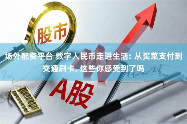 场外配资平台 数字人民币走进生活: 从买菜支付到交通刷卡, 这些你感受到了吗