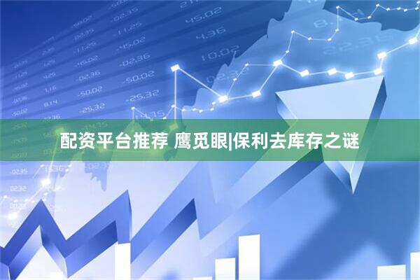 配资平台推荐 鹰觅眼|保利去库存之谜