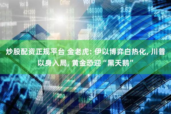 炒股配资正规平台 金老虎: 伊以博弈白热化, 川普以身入局, 黄金恐迎“黑天鹅”