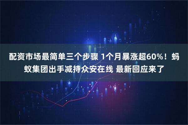 配资市场最简单三个步骤 1个月暴涨超60%！蚂蚁集团出手减持众安在线 最新回应来了