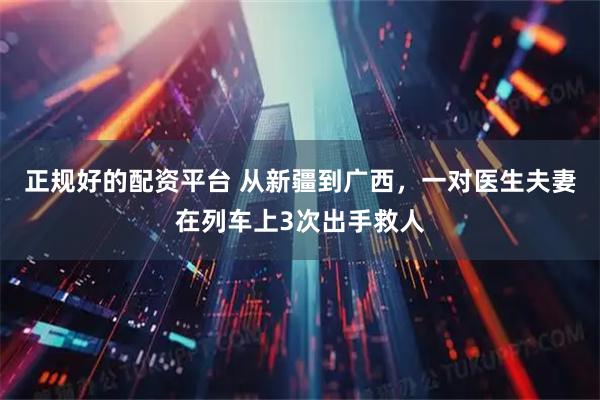 正规好的配资平台 从新疆到广西，一对医生夫妻在列车上3次出手救人