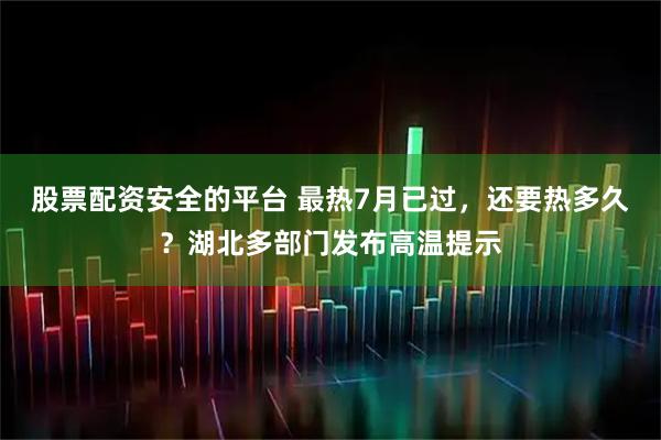 股票配资安全的平台 最热7月已过，还要热多久？湖北多部门发布高温提示