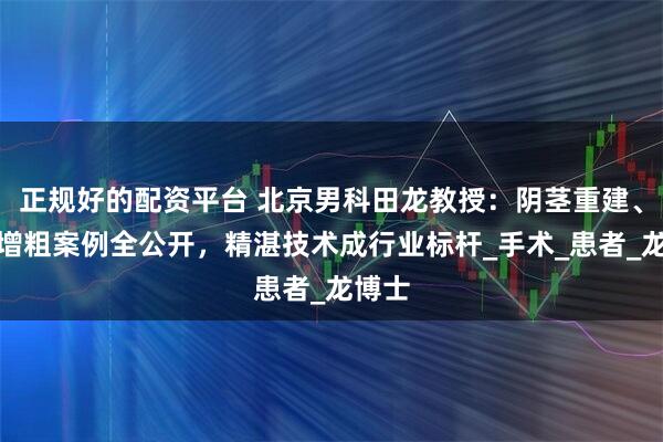 正规好的配资平台 北京男科田龙教授：阴茎重建、延长增粗案例全公开，精湛技术成行业标杆_手术_患者_龙博士