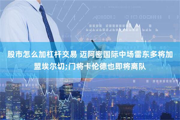 股市怎么加杠杆交易 迈阿密国际中场雷东多将加盟埃尔切;门将卡伦德也即将离队