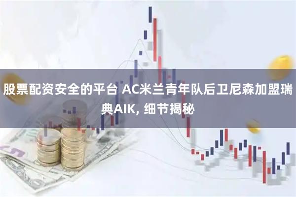 股票配资安全的平台 AC米兰青年队后卫尼森加盟瑞典AIK, 细节揭秘