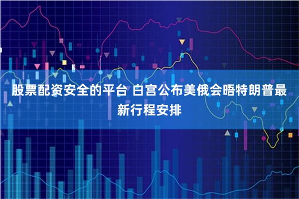 股票配资安全的平台 白宫公布美俄会晤特朗普最新行程安排