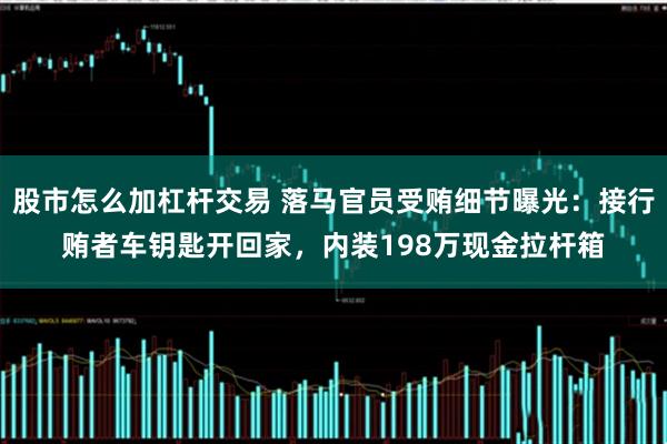 股市怎么加杠杆交易 落马官员受贿细节曝光：接行贿者车钥匙开回家，内装198万现金拉杆箱