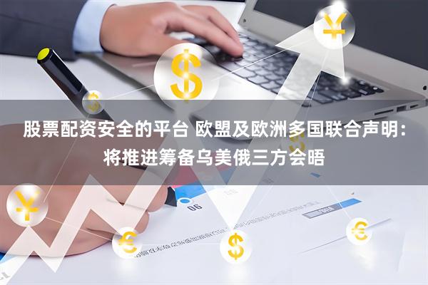 股票配资安全的平台 欧盟及欧洲多国联合声明：将推进筹备乌美俄三方会晤