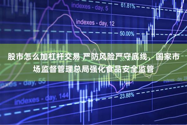 股市怎么加杠杆交易 严防风险严守底线，国家市场监督管理总局强化食品安全监管