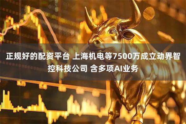 正规好的配资平台 上海机电等7500万成立动界智控科技公司 含多项AI业务