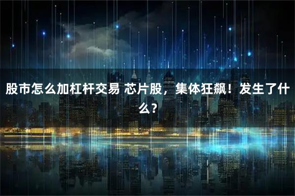 股市怎么加杠杆交易 芯片股，集体狂飙！发生了什么？