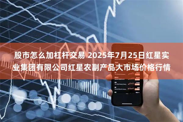 股市怎么加杠杆交易 2025年7月25日红星实业集团有限公司红星农副产品大市场价格行情