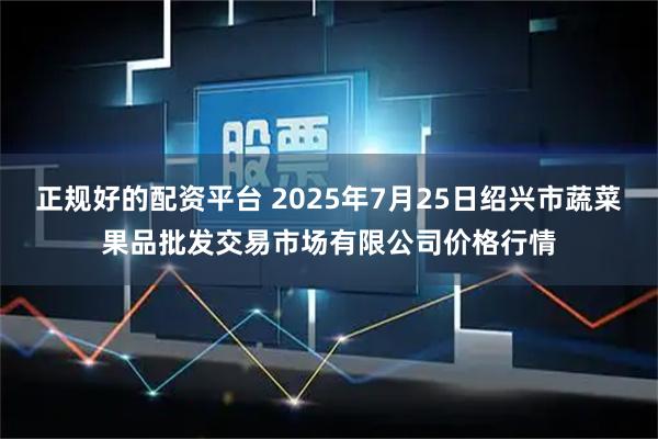 正规好的配资平台 2025年7月25日绍兴市蔬菜果品批发交易市场有限公司价格行情