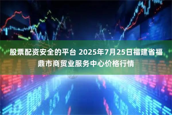 股票配资安全的平台 2025年7月25日福建省福鼎市商贸业服务中心价格行情