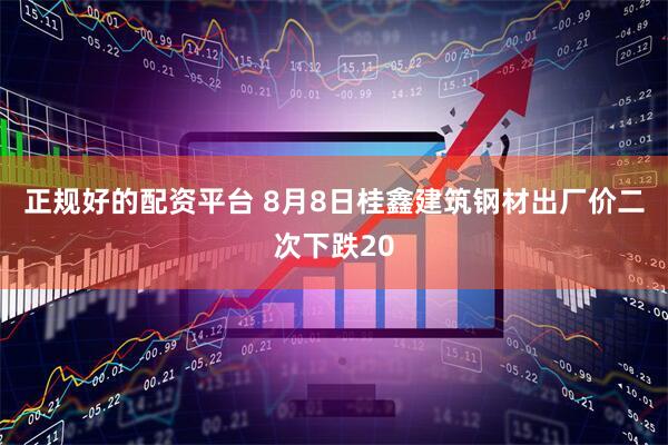正规好的配资平台 8月8日桂鑫建筑钢材出厂价二次下跌20