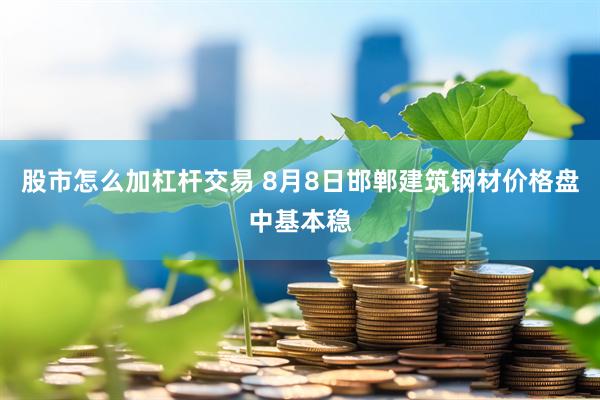 股市怎么加杠杆交易 8月8日邯郸建筑钢材价格盘中基本稳