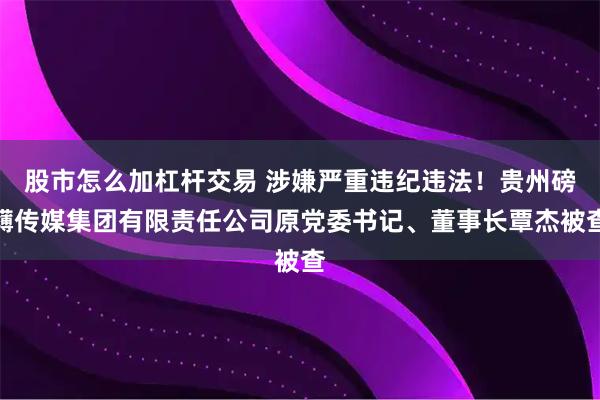 股市怎么加杠杆交易 涉嫌严重违纪违法！贵州磅礴传媒集团有限责任公司原党委书记、董事长覃杰被查