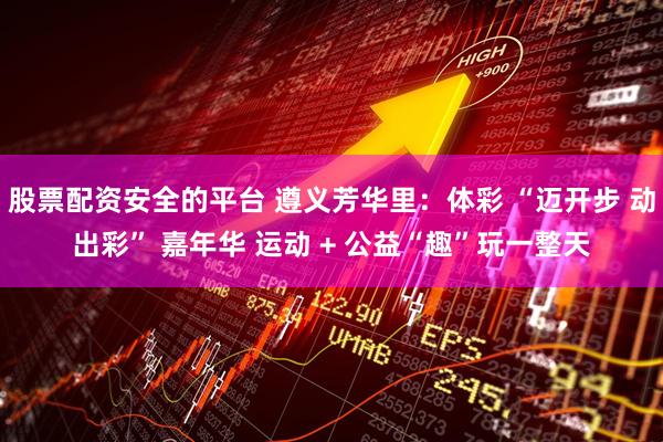 股票配资安全的平台 遵义芳华里：体彩 “迈开步 动出彩” 嘉年华 运动 + 公益“趣”玩一整天