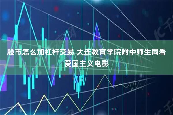 股市怎么加杠杆交易 大连教育学院附中师生同看爱国主义电影