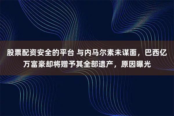 股票配资安全的平台 与内马尔素未谋面，巴西亿万富豪却将赠予其全部遗产，原因曝光