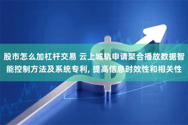 股市怎么加杠杆交易 云上城轨申请聚合播放数据智能控制方法及系统专利, 提高信息时效性和相关性