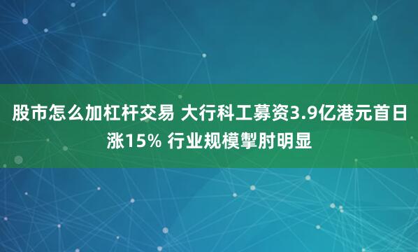 股市怎么加杠杆交易 大行科工募资3.9亿港元首日涨15% 行业规模掣肘明显