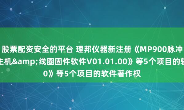 股票配资安全的平台 理邦仪器新注册《MP900脉冲磁刺激仪主机&线圈固件软件V01.01.00》等5个项目的软件著作权