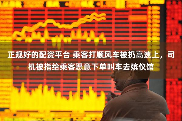 正规好的配资平台 乘客打顺风车被扔高速上，司机被指给乘客恶意下单叫车去殡仪馆