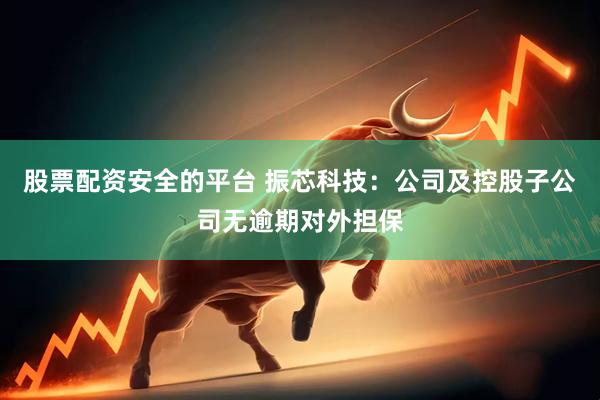 股票配资安全的平台 振芯科技：公司及控股子公司无逾期对外担保