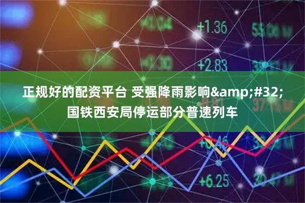 正规好的配资平台 受强降雨影响&#32;国铁西安局停运部分普速列车