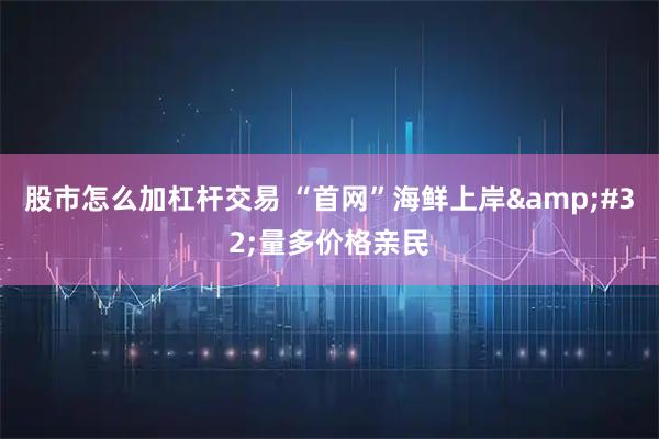 股市怎么加杠杆交易 “首网”海鲜上岸&#32;量多价格亲民