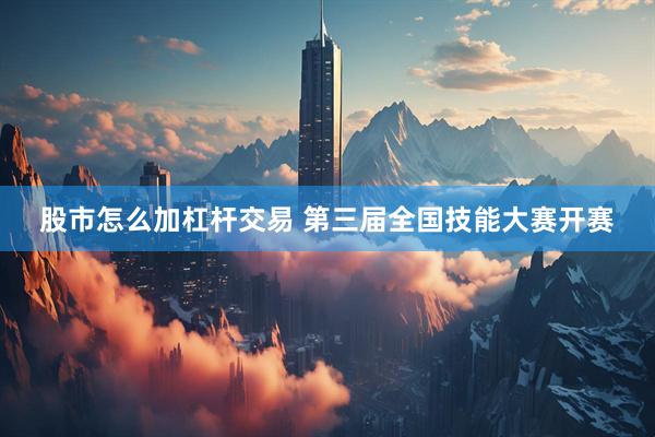 股市怎么加杠杆交易 第三届全国技能大赛开赛