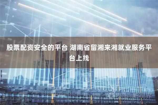 股票配资安全的平台 湖南省留湘来湘就业服务平台上线