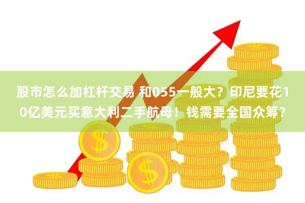 股市怎么加杠杆交易 和055一般大？印尼要花10亿美元买意大利二手航母！钱需要全国众筹？