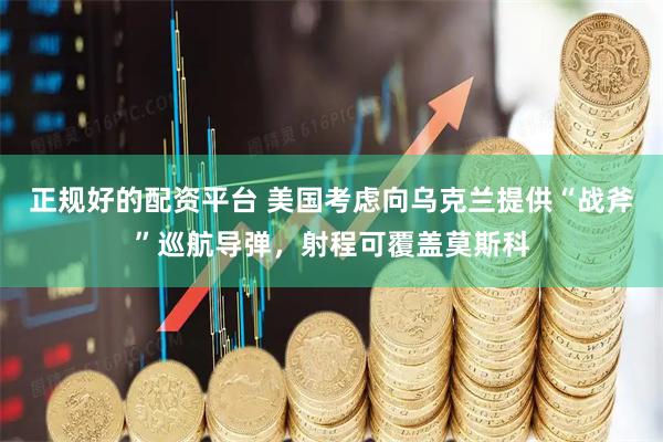 正规好的配资平台 美国考虑向乌克兰提供“战斧”巡航导弹，射程可覆盖莫斯科