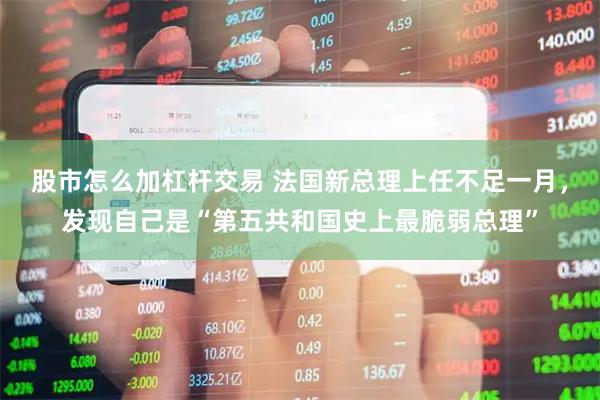 股市怎么加杠杆交易 法国新总理上任不足一月，发现自己是“第五共和国史上最脆弱总理”