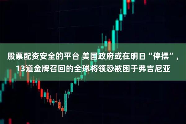 股票配资安全的平台 美国政府或在明日“停摆”，13道金牌召回的全球将领恐被困于弗吉尼亚