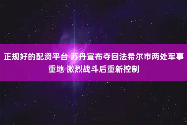 正规好的配资平台 苏丹宣布夺回法希尔市两处军事重地 激烈战斗后重新控制