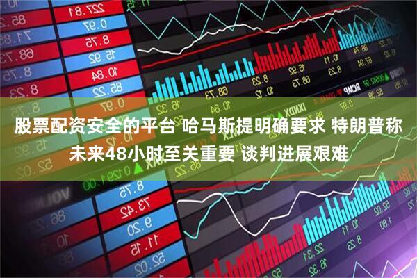 股票配资安全的平台 哈马斯提明确要求 特朗普称未来48小时至关重要 谈判进展艰难