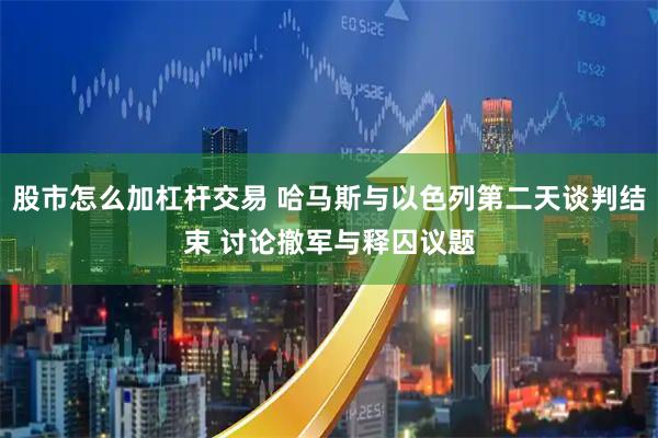 股市怎么加杠杆交易 哈马斯与以色列第二天谈判结束 讨论撤军与释囚议题