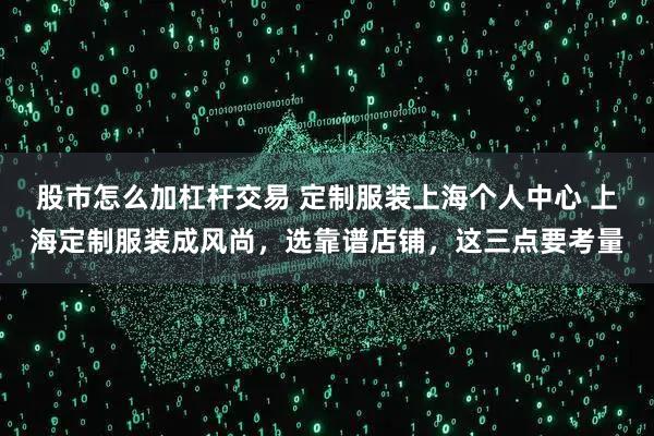 股市怎么加杠杆交易 定制服装上海个人中心 上海定制服装成风尚,选靠谱店铺,这三点要考量