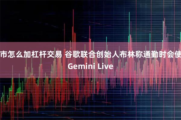 股市怎么加杠杆交易 谷歌联合创始人布林称通勤时会使用Gemini Live