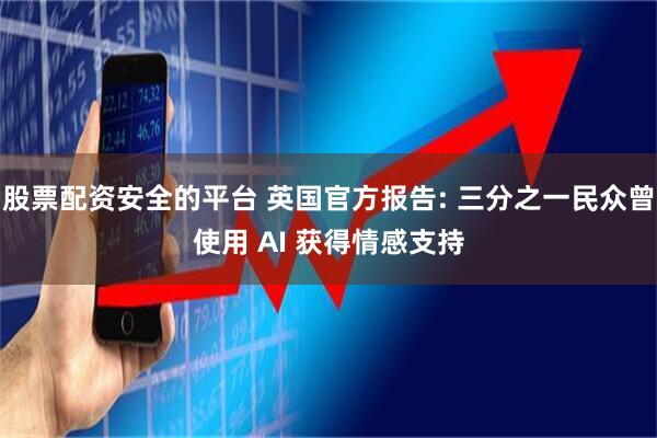 股票配资安全的平台 英国官方报告: 三分之一民众曾使用 AI 获得情感支持