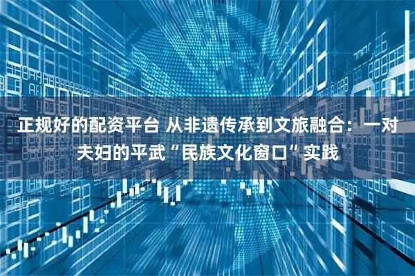 正规好的配资平台 从非遗传承到文旅融合：一对夫妇的平武“民族文化窗口”实践