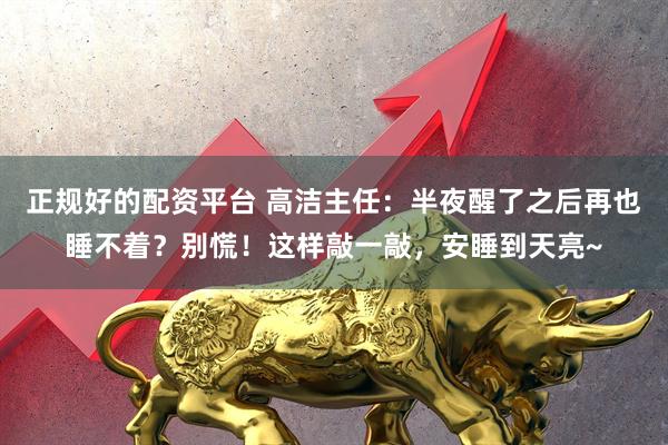 正规好的配资平台 高洁主任：半夜醒了之后再也睡不着？别慌！这样敲一敲，安睡到天亮~
