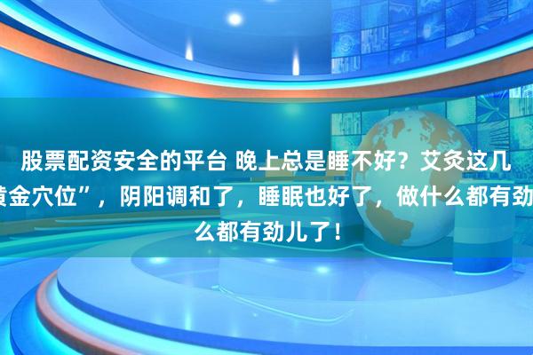 股票配资安全的平台 晚上总是睡不好？艾灸这几个“黄金穴位”，阴阳调和了，睡眠也好了，做什么都有劲儿了！