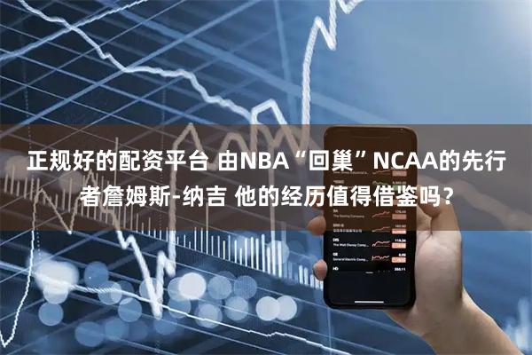 正规好的配资平台 由NBA“回巢”NCAA的先行者詹姆斯-纳吉 他的经历值得借鉴吗?