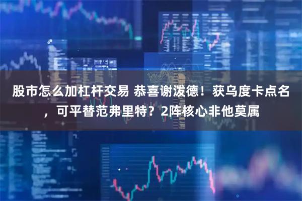 股市怎么加杠杆交易 恭喜谢泼德！获乌度卡点名，可平替范弗里特？2阵核心非他莫属