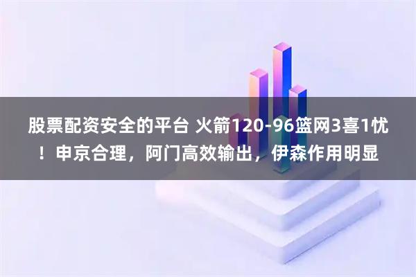 股票配资安全的平台 火箭120-96篮网3喜1忧！申京合理，阿门高效输出，伊森作用明显