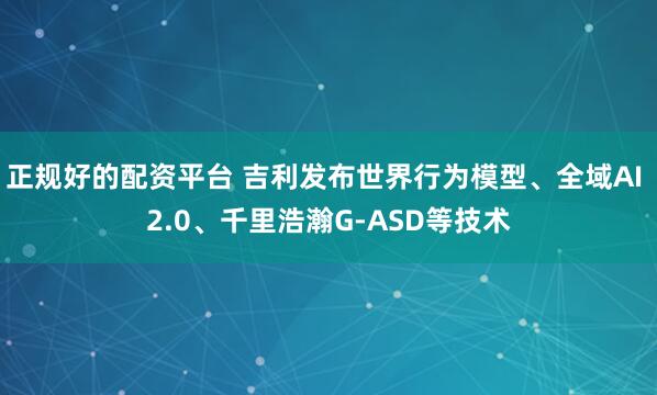 正规好的配资平台 吉利发布世界行为模型、全域AI 2.0、千里浩瀚G-ASD等技术